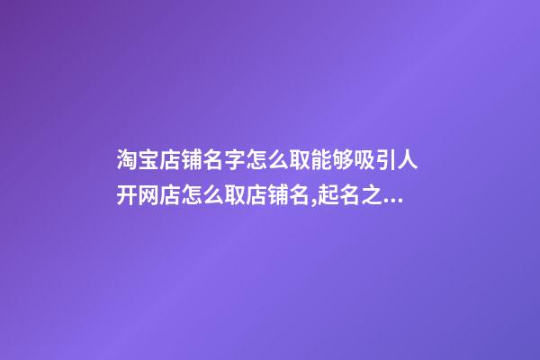 淘宝店铺名字怎么取能够吸引人 开网店怎么取店铺名,起名之家
